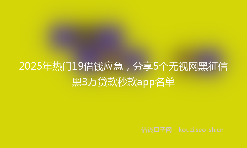 2025年热门19借钱应急，分享5个无视网黑征信黑3万贷款秒款app名单