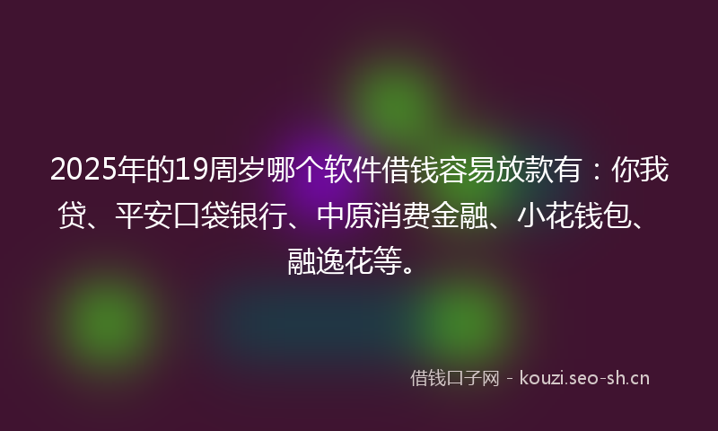 2025年的19周岁哪个软件借钱容易放款有：你我贷、平安口袋银行、中原消费金融、小花钱包、融逸花等。