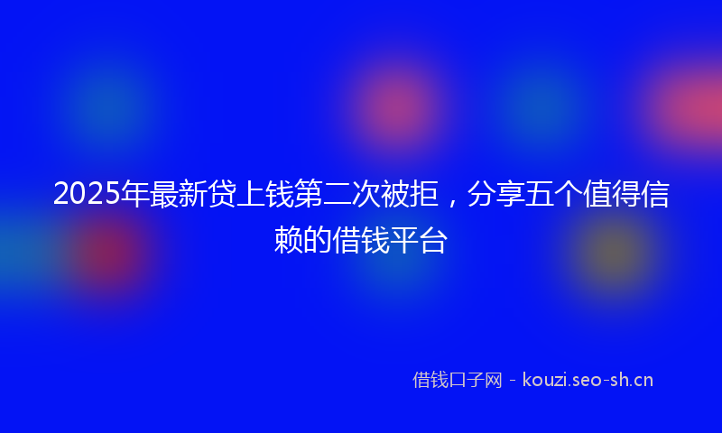 2025年最新贷上钱第二次被拒，分享五个值得信赖的借钱平台
