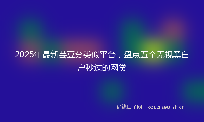 2025年最新芸豆分类似平台，盘点五个无视黑白户秒过的网贷