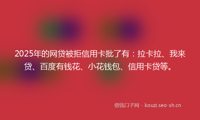 2025年的网贷被拒信用卡批了有：拉卡拉、我来贷、百度有钱花、小花钱包、信用卡贷等。