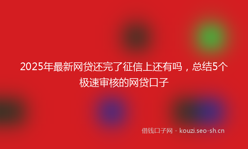 2025年最新网贷还完了征信上还有吗，总结5个极速审核的网贷口子