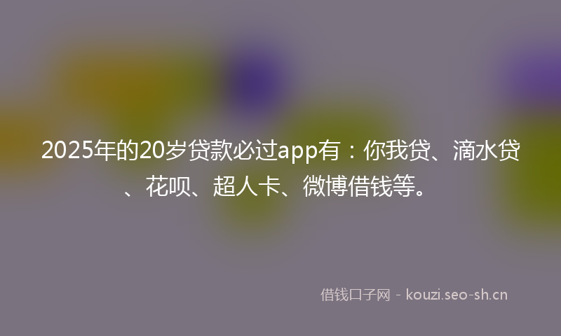 2025年的20岁贷款必过app有：你我贷、滴水贷、花呗、超人卡、微博借钱等。
