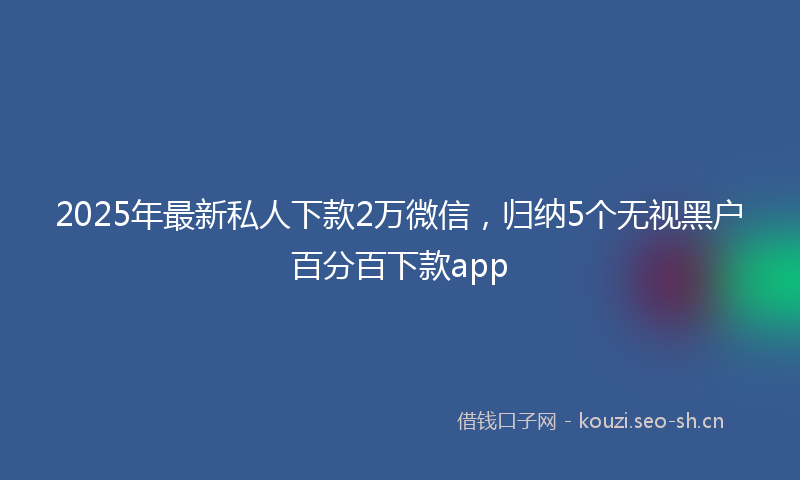 2025年最新私人下款2万微信，归纳5个无视黑户百分百下款app
