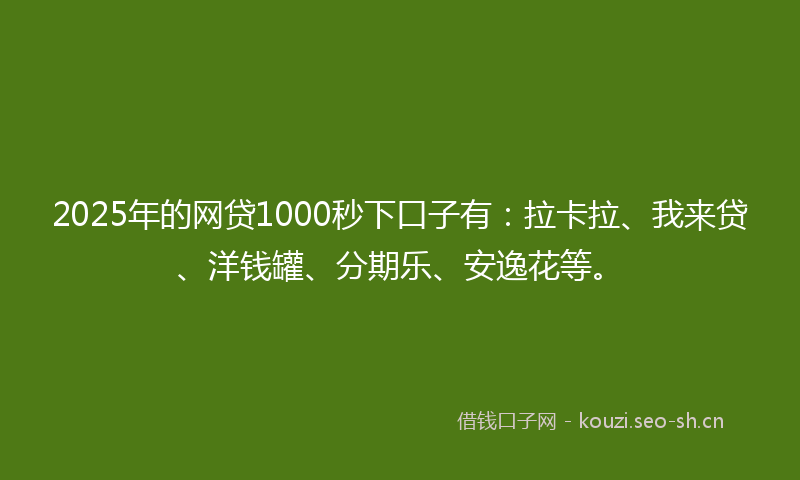 2025年的网贷1000秒下口子有：拉卡拉、我来贷、洋钱罐、分期乐、安逸花等。