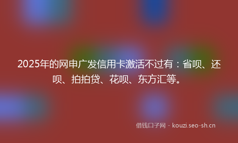 2025年的网申广发信用卡激活不过有：省呗、还呗、拍拍贷、花呗、东方汇等。