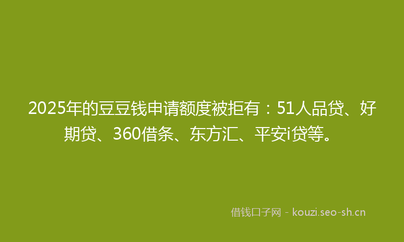 2025年的豆豆钱申请额度被拒有：51人品贷、好期贷、360借条、东方汇、平安i贷等。