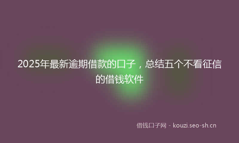 2025年最新逾期借款的口子，总结五个不看征信的借钱软件