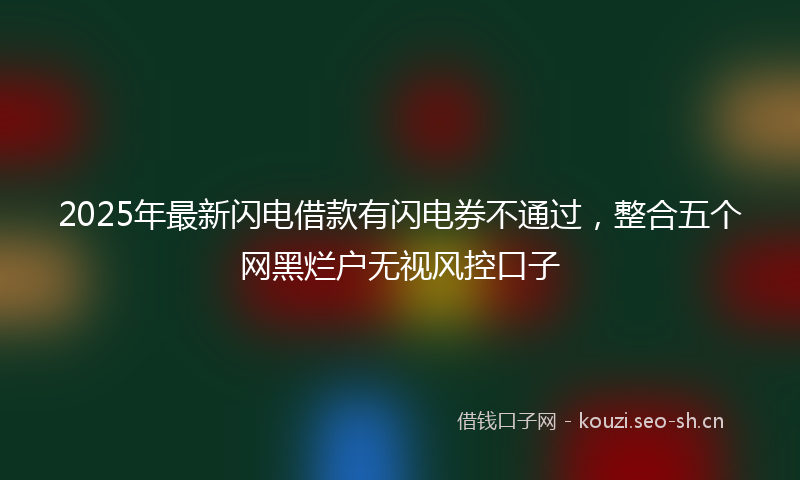 2025年最新闪电借款有闪电券不通过，整合五个网黑烂户无视风控口子