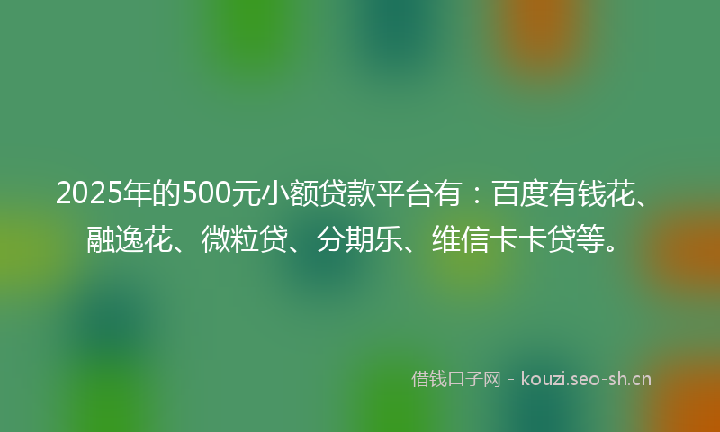 2025年的500元小额贷款平台有：百度有钱花、融逸花、微粒贷、分期乐、维信卡卡贷等。