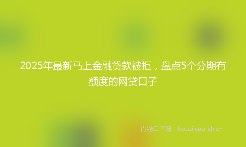 2025年最新马上金融贷款被拒，盘点5个分期有额度的网贷口子