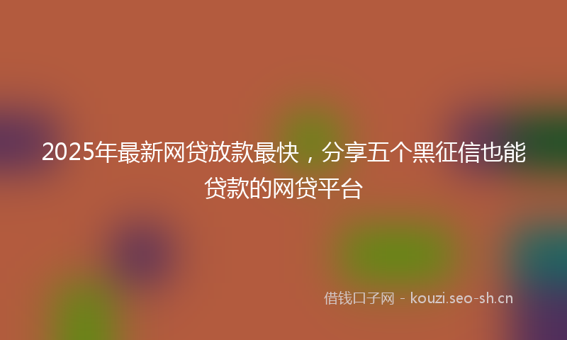 2025年最新网贷放款最快，分享五个黑征信也能贷款的网贷平台
