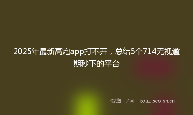 2025年最新高炮app打不开，总结5个714无视逾期秒下的平台