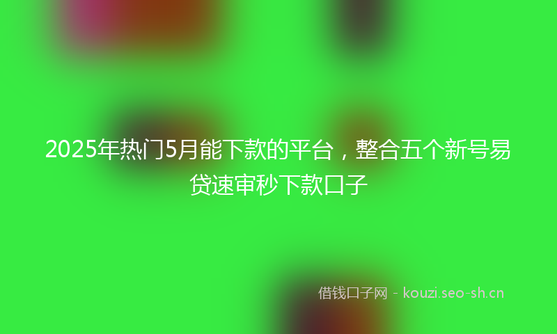 2025年热门5月能下款的平台，整合五个新号易贷速审秒下款口子