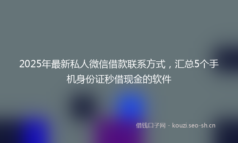 2025年最新私人微信借款联系方式，汇总5个手机身份证秒借现金的软件