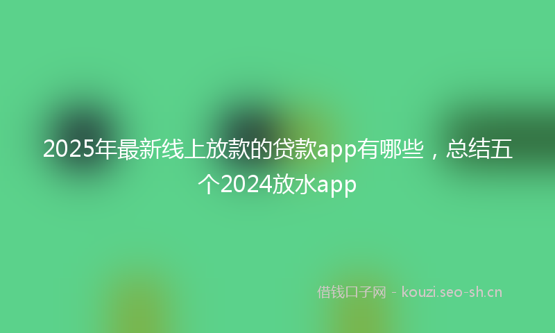 2025年最新线上放款的贷款app有哪些，总结五个2024放水app