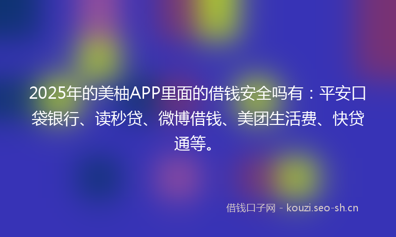 2025年的美柚APP里面的借钱安全吗有：平安口袋银行、读秒贷、微博借钱、美团生活费、快贷通等。