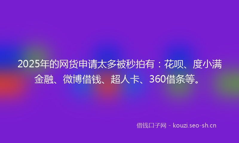 2025年的网货申请太多被秒拍有：花呗、度小满金融、微博借钱、超人卡、360借条等。