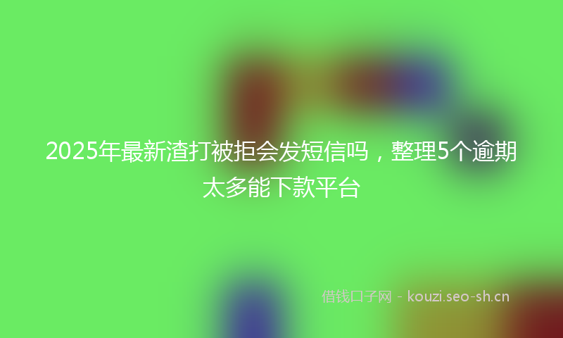 2025年最新渣打被拒会发短信吗，整理5个逾期太多能下款平台