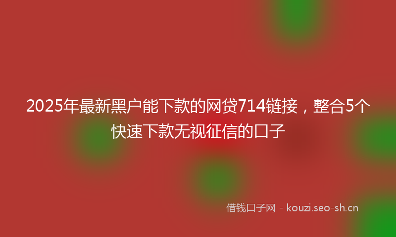 2025年最新黑户能下款的网贷714链接，整合5个快速下款无视征信的口子