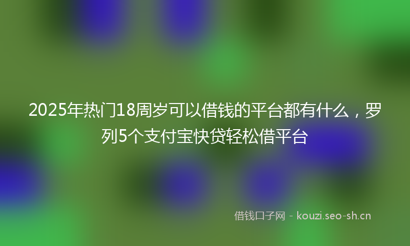2025年热门18周岁可以借钱的平台都有什么，罗列5个支付宝快贷轻松借平台