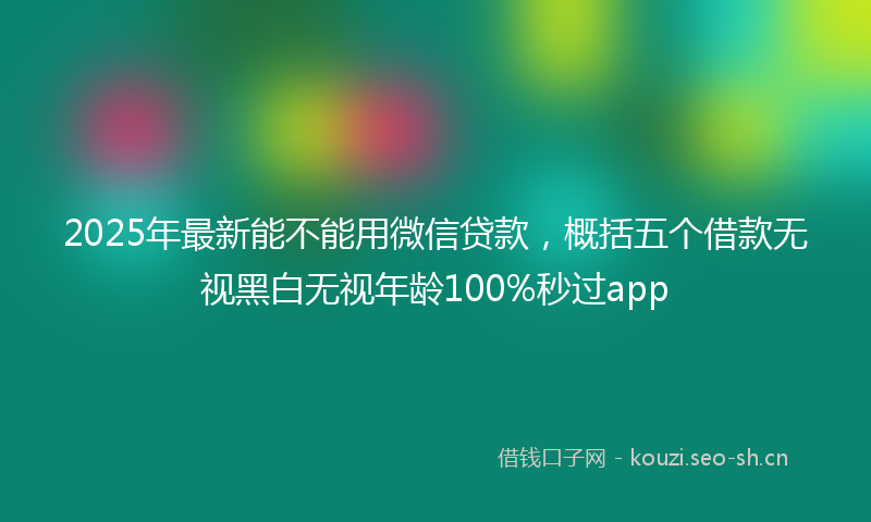 2025年最新能不能用微信贷款，概括五个借款无视黑白无视年龄100%秒过app