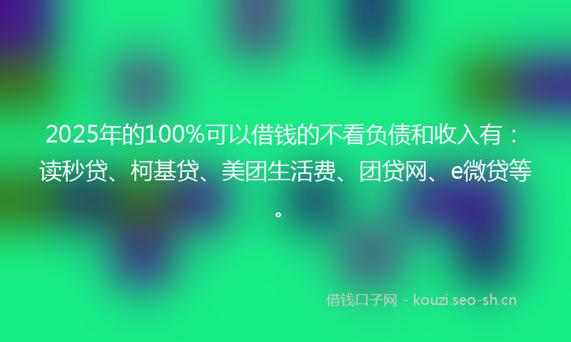 2025年的100%可以借钱的不看负债和收入有：读秒贷、柯基贷、美团生活费、团贷网、e微贷等。
