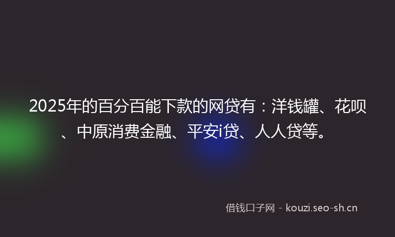 2025年的百分百能下款的网贷有：洋钱罐、花呗、中原消费金融、平安i贷、人人贷等。