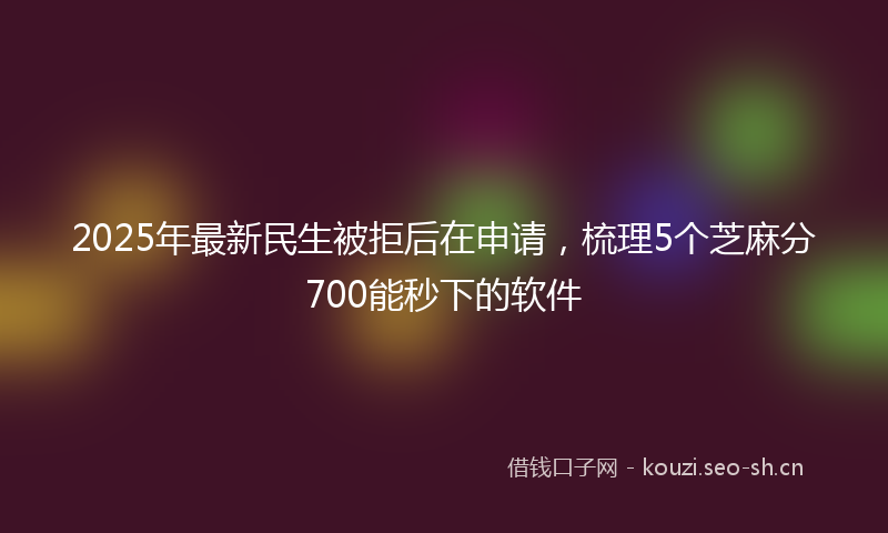 2025年最新民生被拒后在申请，梳理5个芝麻分700能秒下的软件