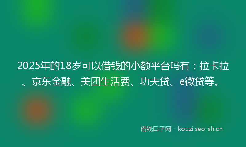 2025年的18岁可以借钱的小额平台吗有：拉卡拉、京东金融、美团生活费、功夫贷、e微贷等。