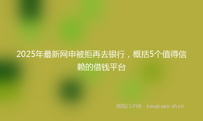 2025年最新网申被拒再去银行，概括5个值得信赖的借钱平台