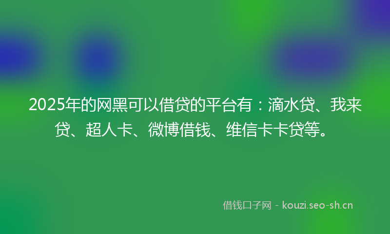 2025年的网黑可以借贷的平台有：滴水贷、我来贷、超人卡、微博借钱、维信卡卡贷等。