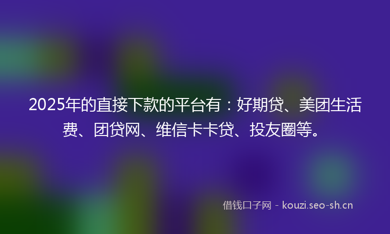 2025年的直接下款的平台有：好期贷、美团生活费、团贷网、维信卡卡贷、投友圈等。