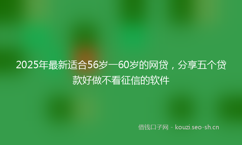 2025年最新适合56岁一60岁的网贷，分享五个贷款好做不看征信的软件