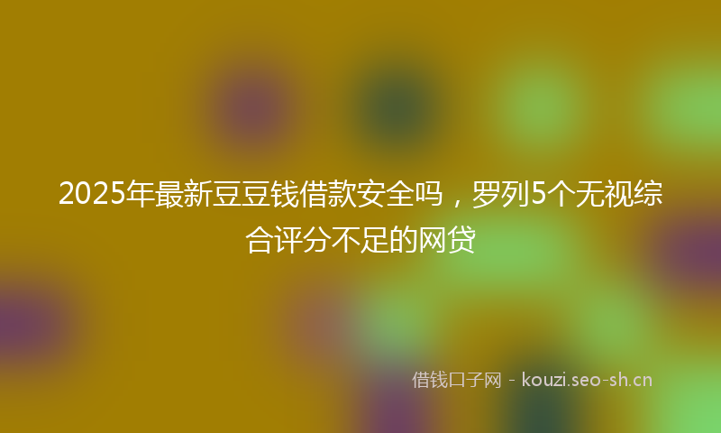 2025年最新豆豆钱借款安全吗，罗列5个无视综合评分不足的网贷