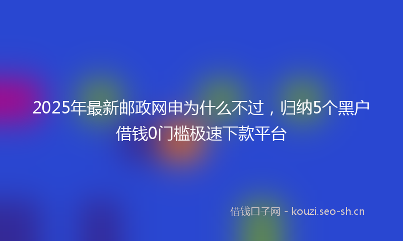 2025年最新邮政网申为什么不过，归纳5个黑户借钱0门槛极速下款平台
