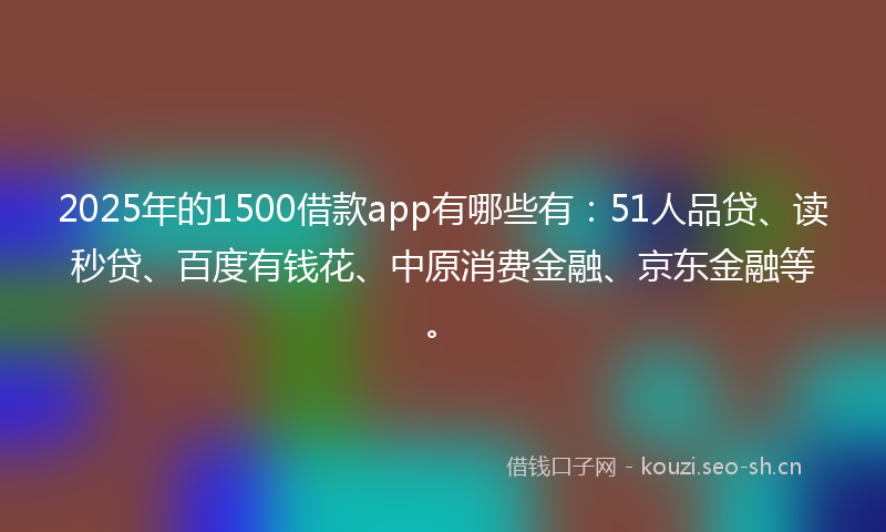 2025年的1500借款app有哪些有：51人品贷、读秒贷、百度有钱花、中原消费金融、京东金融等。