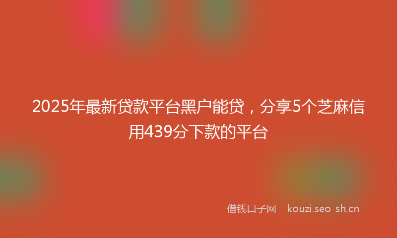 2025年最新贷款平台黑户能贷，分享5个芝麻信用439分下款的平台