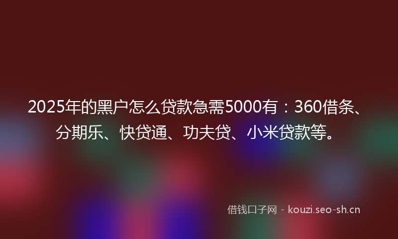 2025年的黑户怎么贷款急需5000有：360借条、分期乐、快贷通、功夫贷、小米贷款等。