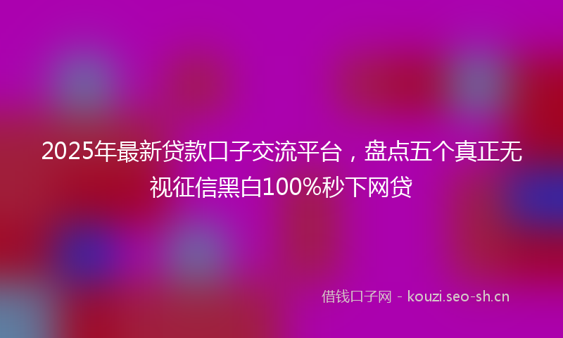 2025年最新贷款口子交流平台，盘点五个真正无视征信黑白100%秒下网贷