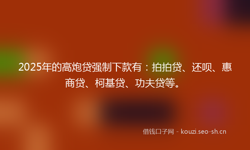 2025年的高炮贷强制下款有：拍拍贷、还呗、惠商贷、柯基贷、功夫贷等。