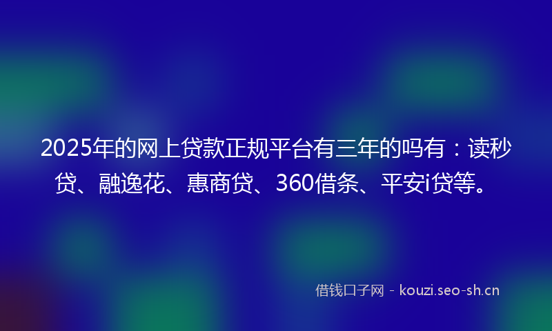 2025年的网上贷款正规平台有三年的吗有：读秒贷、融逸花、惠商贷、360借条、平安i贷等。