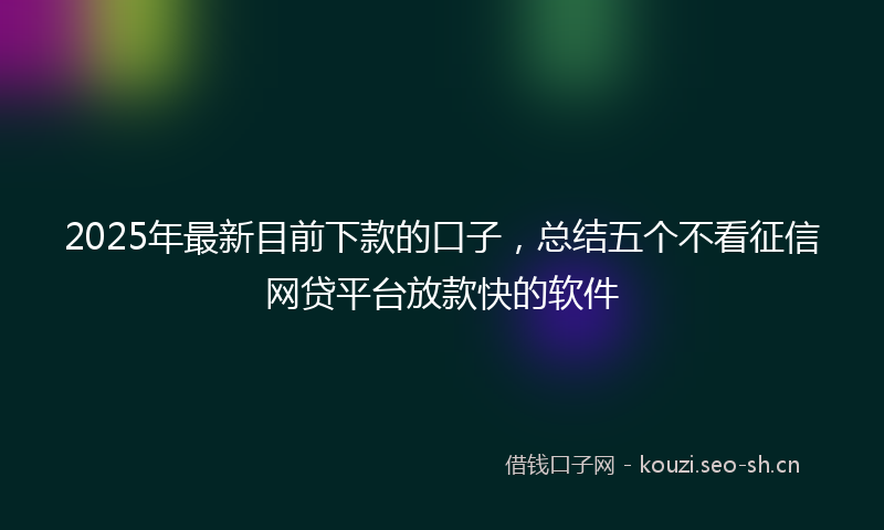2025年最新目前下款的口子，总结五个不看征信网贷平台放款快的软件