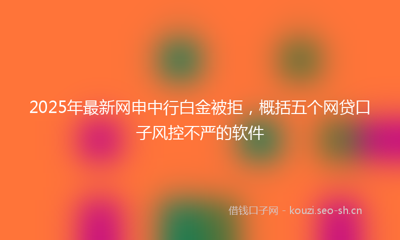 2025年最新网申中行白金被拒，概括五个网贷口子风控不严的软件