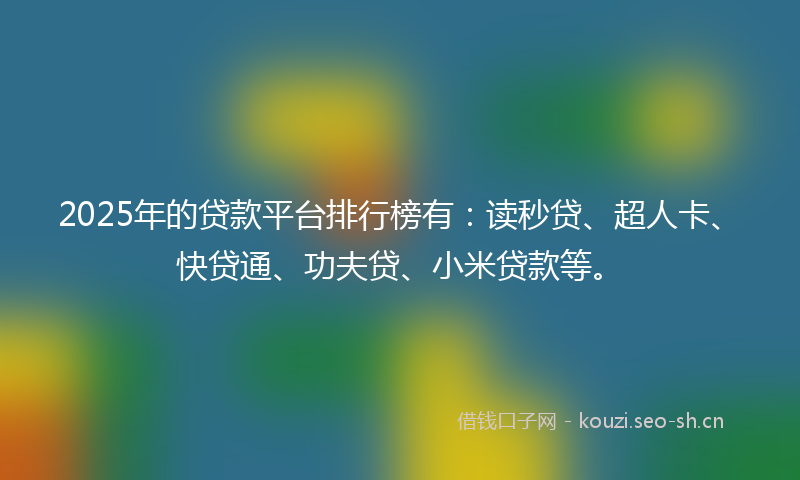 2025年的贷款平台排行榜有：读秒贷、超人卡、快贷通、功夫贷、小米贷款等。