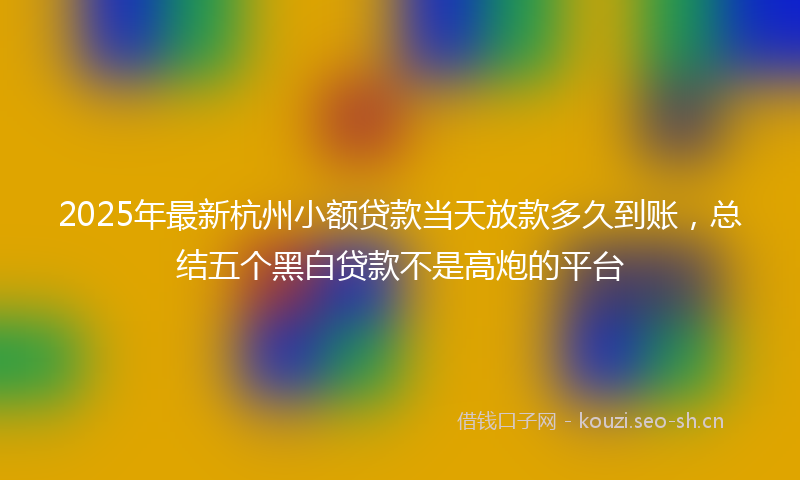 2025年最新杭州小额贷款当天放款多久到账，总结五个黑白贷款不是高炮的平台