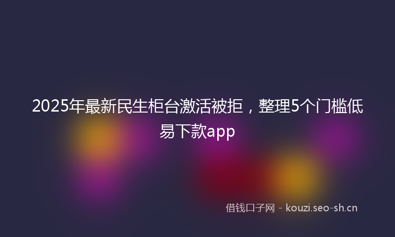 2025年最新民生柜台激活被拒，整理5个门槛低易下款app