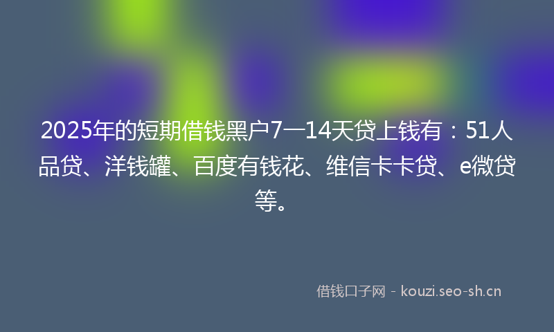 2025年的短期借钱黑户7一14天贷上钱有:51人品贷、洋钱罐、百度有钱花、维信卡卡贷、e微贷等。