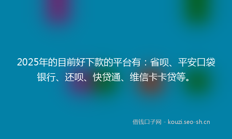 2025年的目前好下款的平台有：省呗、平安口袋银行、还呗、快贷通、维信卡卡贷等。