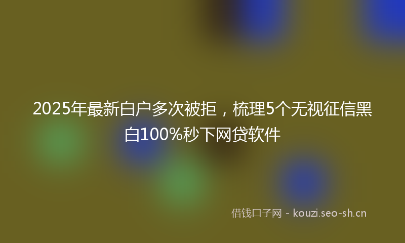 2025年最新白户多次被拒，梳理5个无视征信黑白100%秒下网贷软件